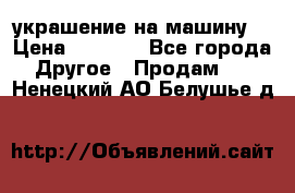 украшение на машину  › Цена ­ 2 000 - Все города Другое » Продам   . Ненецкий АО,Белушье д.